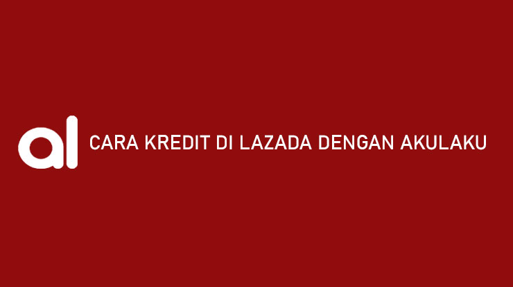 Cara Kredit di Lazada dengan Akulaku, Syarat, dan Limitnya